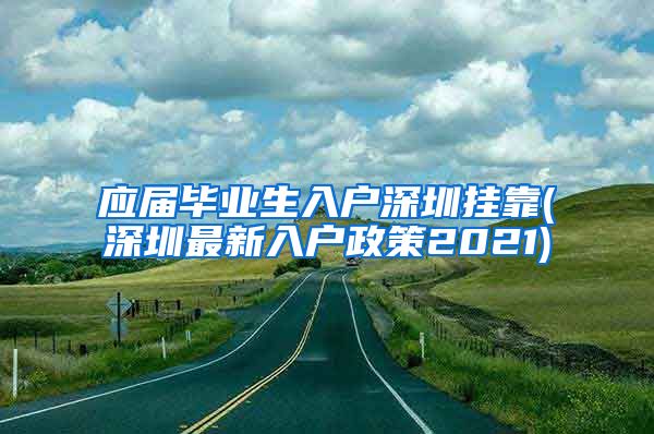 应届毕业生入户深圳挂靠(深圳最新入户政策2021)