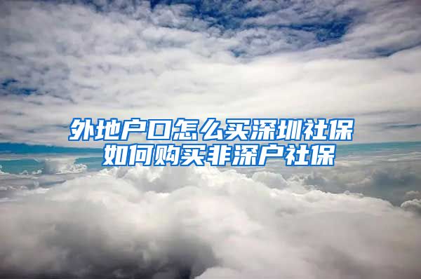 外地户口怎么买深圳社保 如何购买非深户社保