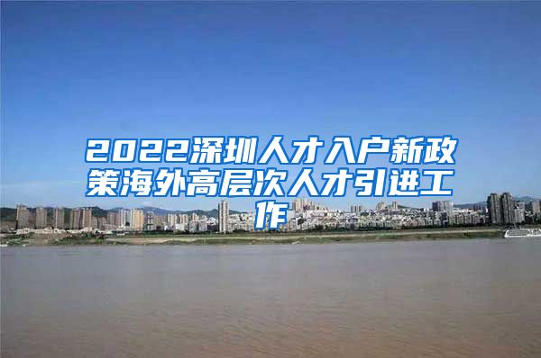 2022深圳人才入户新政策海外高层次人才引进工作