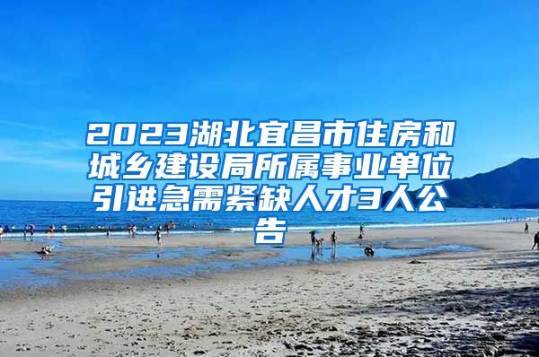 2023湖北宜昌市住房和城乡建设局所属事业单位引进急需紧缺人才3人公告