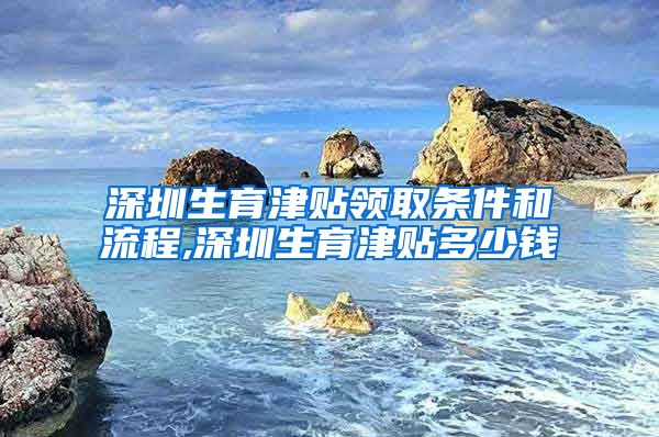 深圳生育津贴领取条件和流程,深圳生育津贴多少钱