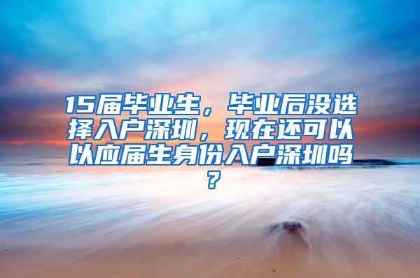 15届毕业生，毕业后没选择入户深圳，现在还可以以应届生身份入户深圳吗？