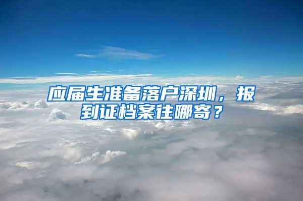 应届生准备落户深圳，报到证档案往哪寄？