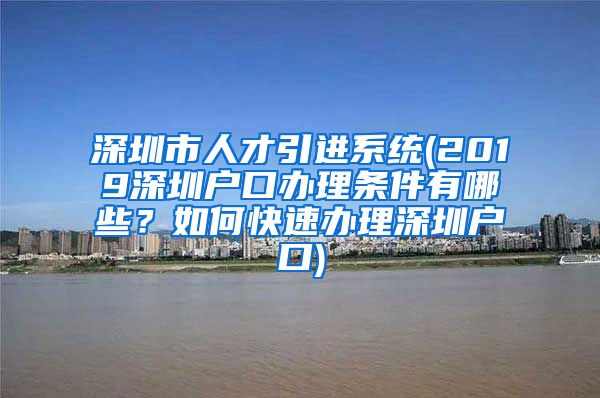 深圳市人才引进系统(2019深圳户口办理条件有哪些？如何快速办理深圳户口)