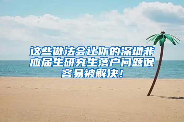 这些做法会让你的深圳非应届生研究生落户问题很容易被解决！