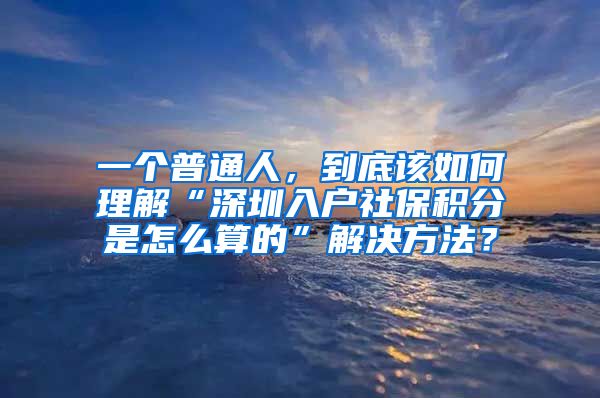 一个普通人，到底该如何理解“深圳入户社保积分是怎么算的”解决方法？