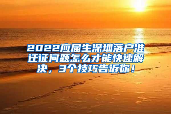 2022应届生深圳落户准迁证问题怎么才能快速解决，3个技巧告诉你！