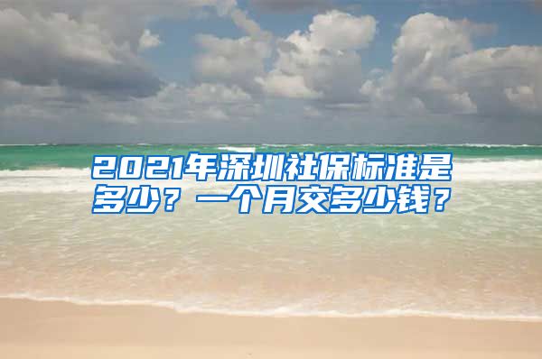 2021年深圳社保标准是多少？一个月交多少钱？