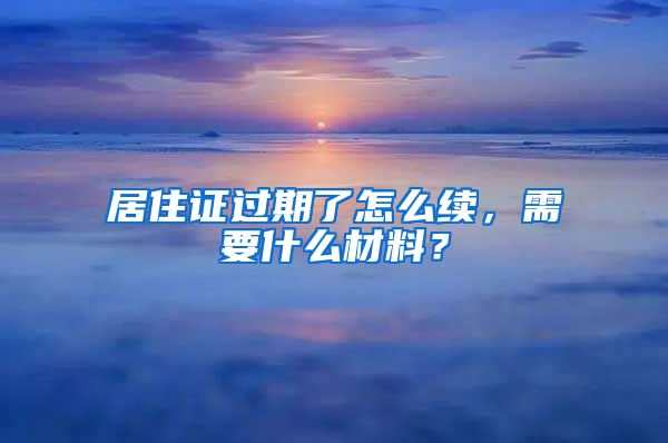 居住证过期了怎么续，需要什么材料？