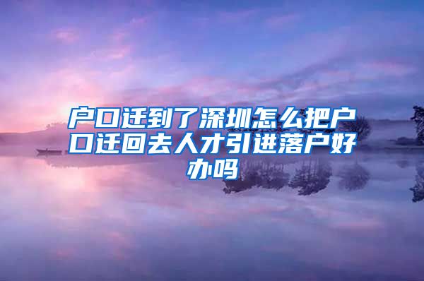 户口迁到了深圳怎么把户口迁回去人才引进落户好办吗