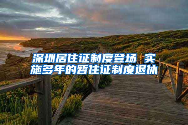 深圳居住证制度登场 实施多年的暂住证制度退休