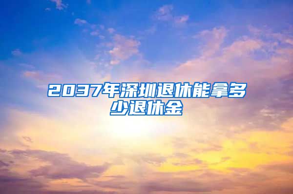 2037年深圳退休能拿多少退休金