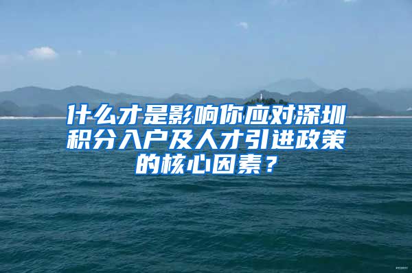 什么才是影响你应对深圳积分入户及人才引进政策的核心因素？