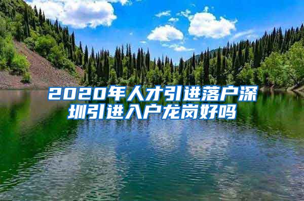 2020年人才引进落户深圳引进入户龙岗好吗