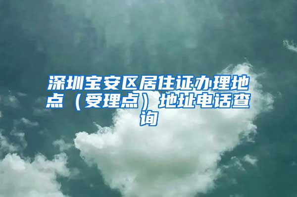 深圳宝安区居住证办理地点（受理点）地址电话查询