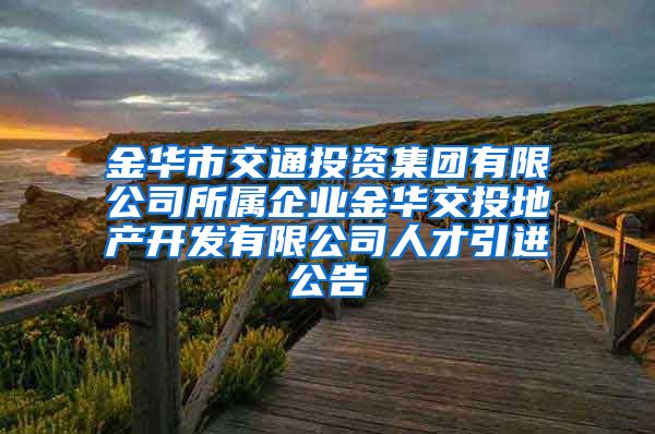 金华市交通投资集团有限公司所属企业金华交投地产开发有限公司人才引进公告