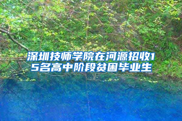 深圳技师学院在河源招收15名高中阶段贫困毕业生