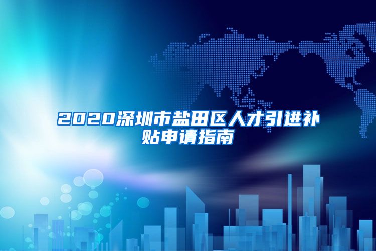 2020深圳市盐田区人才引进补贴申请指南