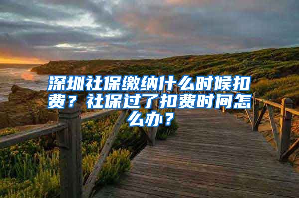 深圳社保缴纳什么时候扣费？社保过了扣费时间怎么办？