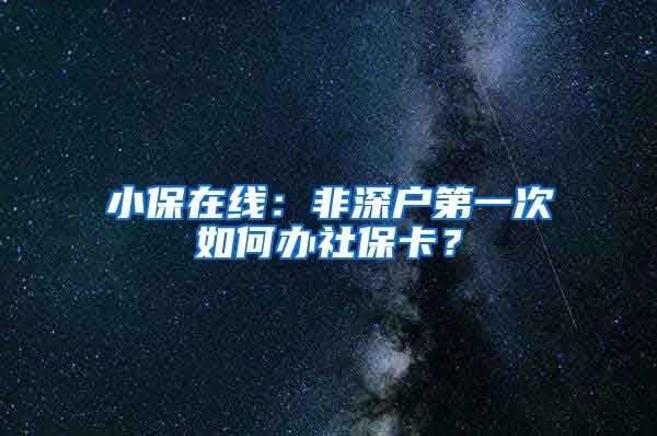 小保在线：非深户第一次如何办社保卡？