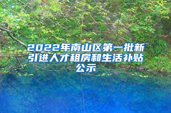 2022年南山区第一批新引进人才租房和生活补贴公示