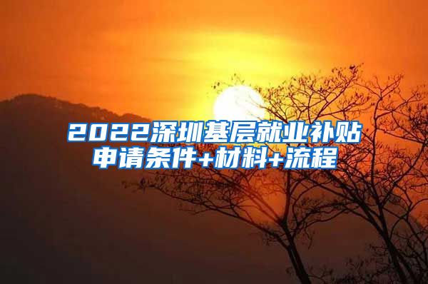 2022深圳基层就业补贴申请条件+材料+流程