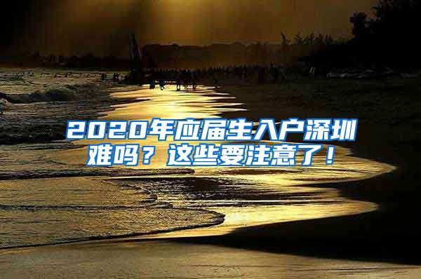 2020年应届生入户深圳难吗？这些要注意了！