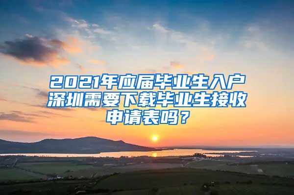 2021年应届毕业生入户深圳需要下载毕业生接收申请表吗？