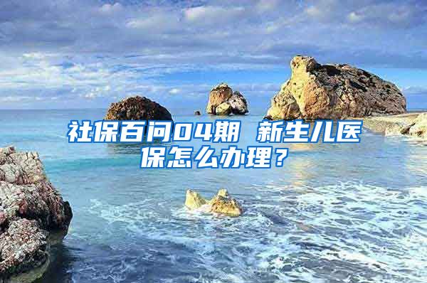 社保百问04期 新生儿医保怎么办理？