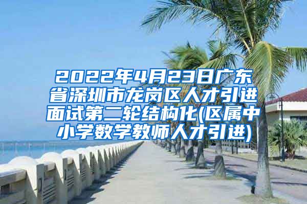 2022年4月23日广东省深圳市龙岗区人才引进面试第二轮结构化(区属中小学数学教师人才引进)