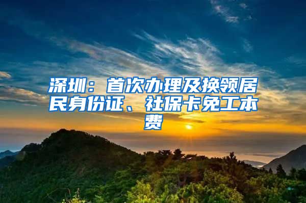 深圳：首次办理及换领居民身份证、社保卡免工本费