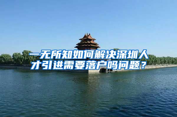 一无所知如何解决深圳人才引进需要落户吗问题？