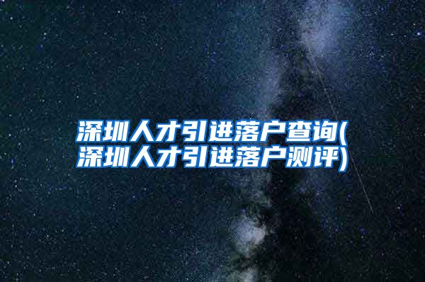 深圳人才引进落户查询(深圳人才引进落户测评)