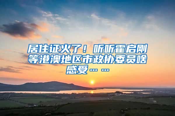 居住证火了！听听霍启刚等港澳地区市政协委员啥感受……