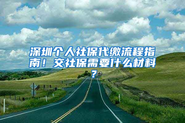 深圳个人社保代缴流程指南！交社保需要什么材料？