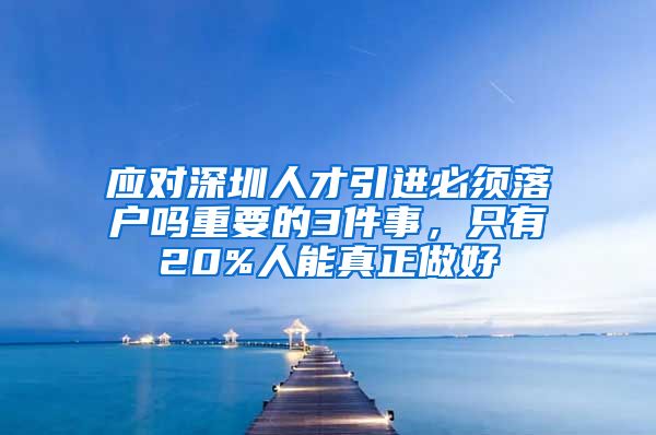 应对深圳人才引进必须落户吗重要的3件事，只有20%人能真正做好