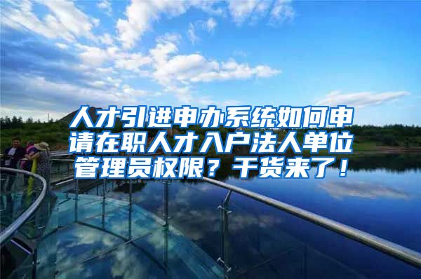 人才引进申办系统如何申请在职人才入户法人单位管理员权限？干货来了！