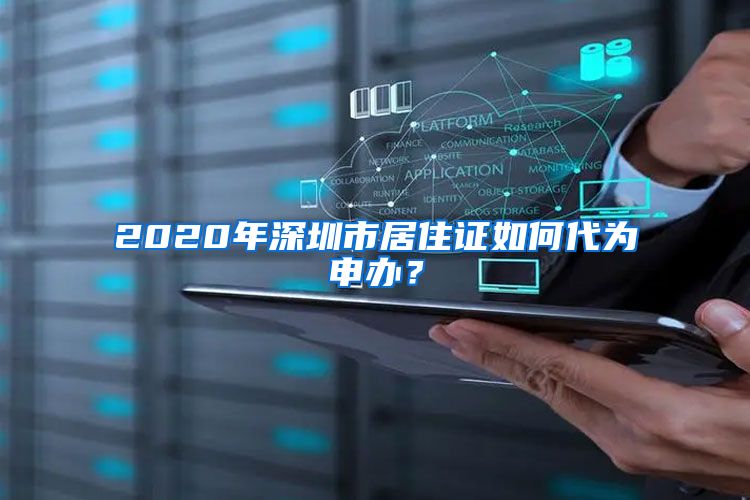 2020年深圳市居住证如何代为申办？