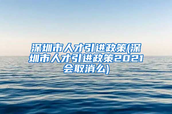 深圳市人才引进政策(深圳市人才引进政策2021会取消么)