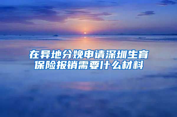 在异地分娩申请深圳生育保险报销需要什么材料