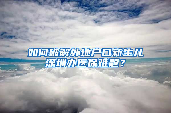 如何破解外地户口新生儿深圳办医保难题？