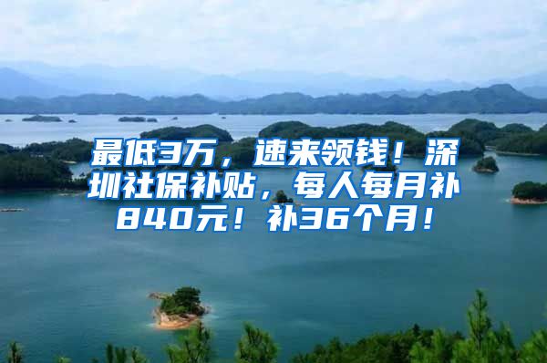 最低3万，速来领钱！深圳社保补贴，每人每月补840元！补36个月！