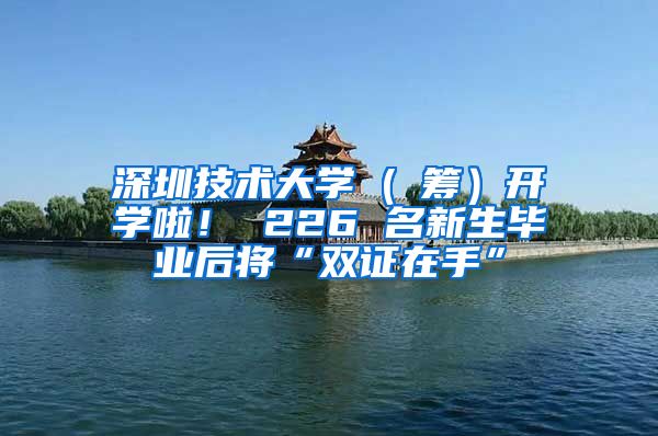 深圳技术大学 ( 筹）开学啦！ 226 名新生毕业后将“双证在手”