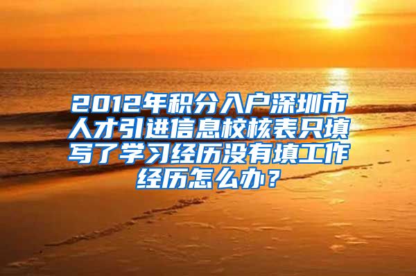 2012年积分入户深圳市人才引进信息校核表只填写了学习经历没有填工作经历怎么办？