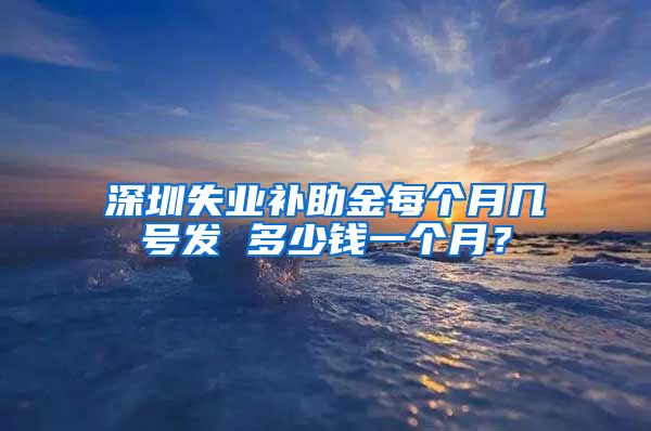 深圳失业补助金每个月几号发 多少钱一个月？