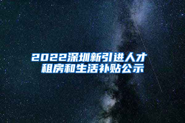 2022深圳新引进人才 租房和生活补贴公示