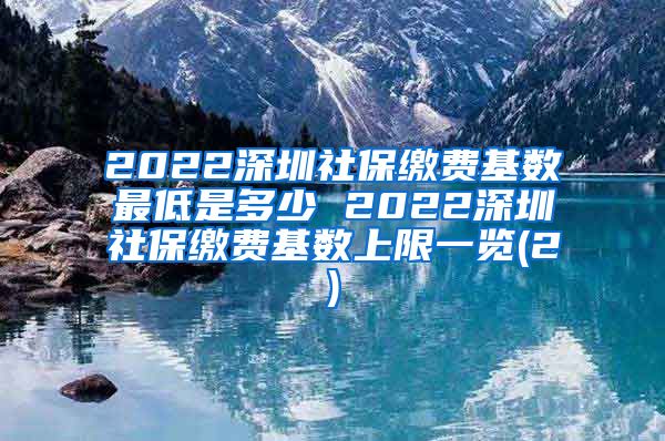 2022深圳社保缴费基数最低是多少 2022深圳社保缴费基数上限一览(2)