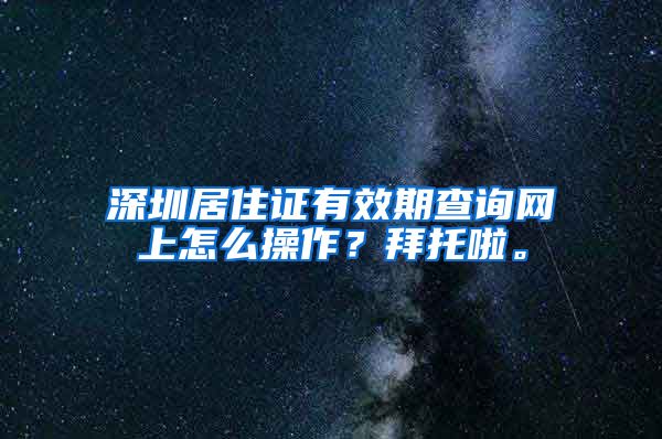 深圳居住证有效期查询网上怎么操作？拜托啦。