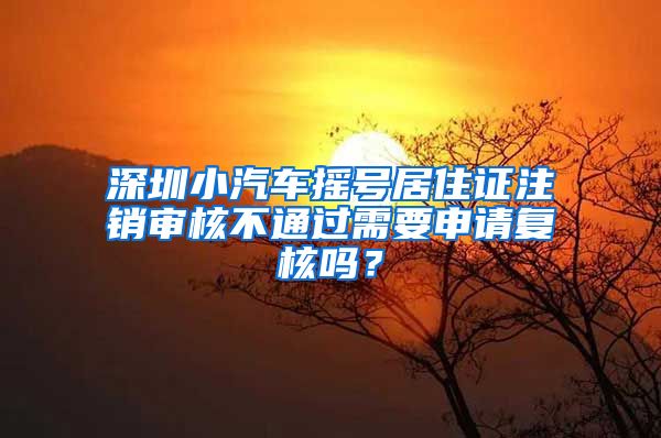 深圳小汽车摇号居住证注销审核不通过需要申请复核吗？