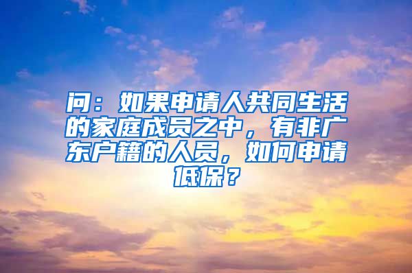 问：如果申请人共同生活的家庭成员之中，有非广东户籍的人员，如何申请低保？